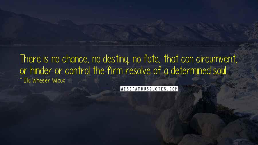 Ella Wheeler Wilcox quotes: There is no chance, no destiny, no fate, that can circumvent, or hinder or control the firm resolve of a determined soul.