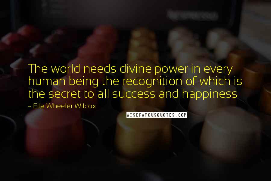 Ella Wheeler Wilcox quotes: The world needs divine power in every human being the recognition of which is the secret to all success and happiness