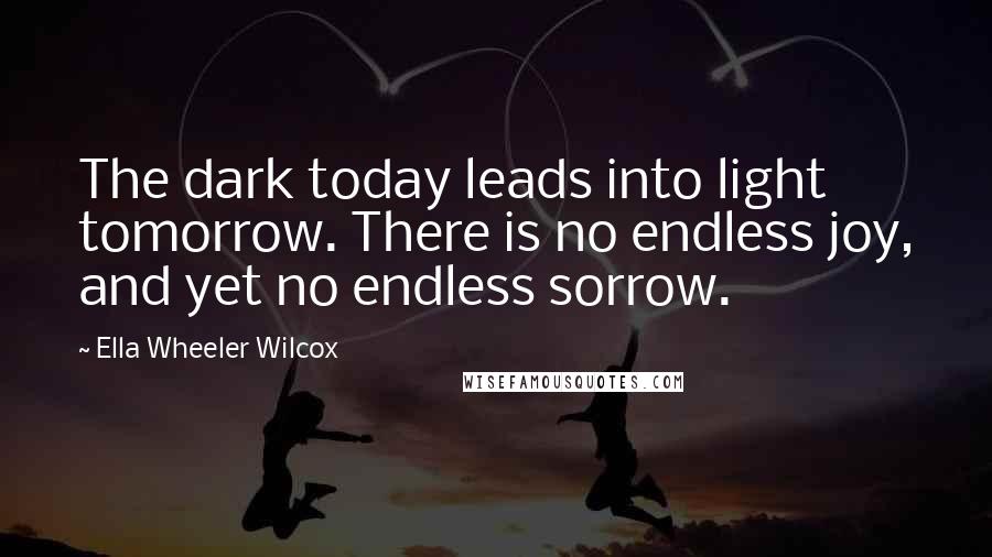 Ella Wheeler Wilcox quotes: The dark today leads into light tomorrow. There is no endless joy, and yet no endless sorrow.