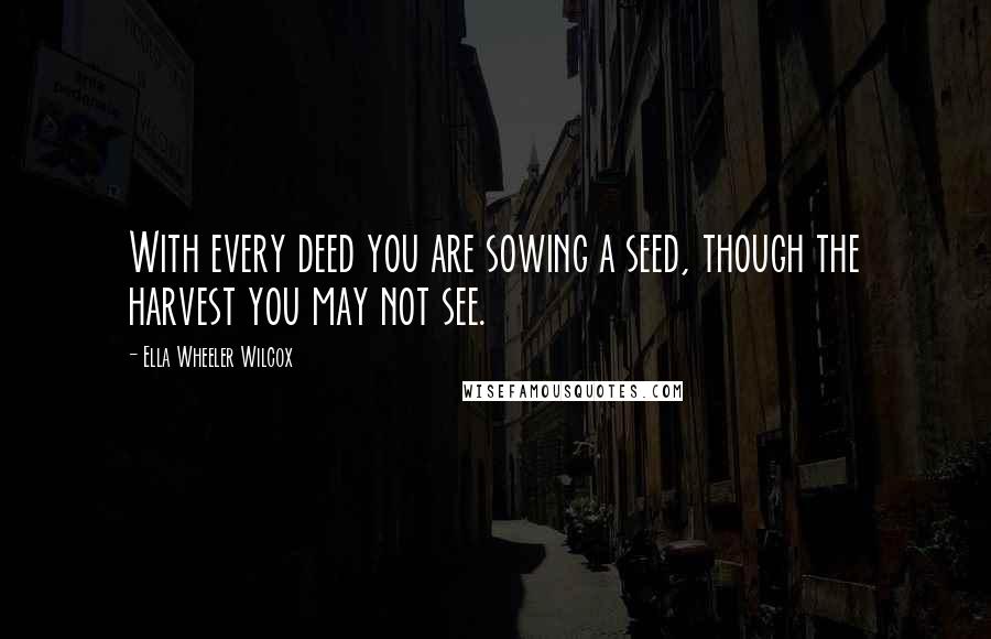 Ella Wheeler Wilcox quotes: With every deed you are sowing a seed, though the harvest you may not see.