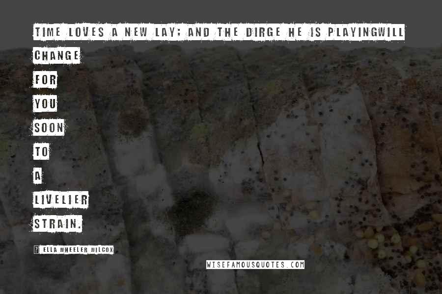 Ella Wheeler Wilcox quotes: Time loves a new lay; and the dirge he is playingWill change for you soon to a livelier strain.