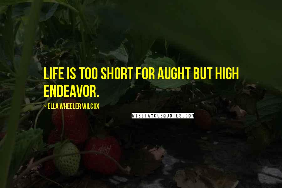Ella Wheeler Wilcox quotes: Life is too short for aught but high endeavor.