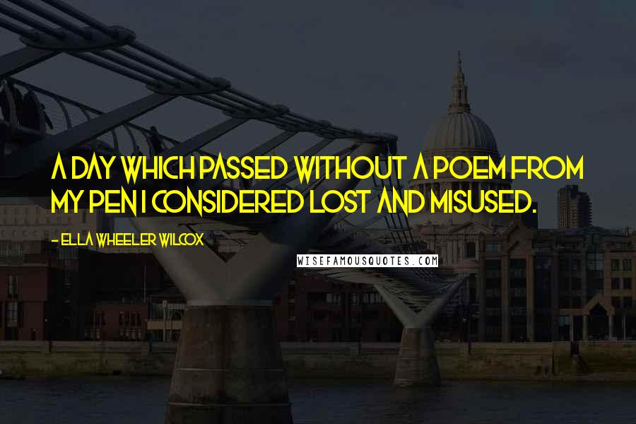 Ella Wheeler Wilcox quotes: A day which passed without a poem from my pen I considered lost and misused.