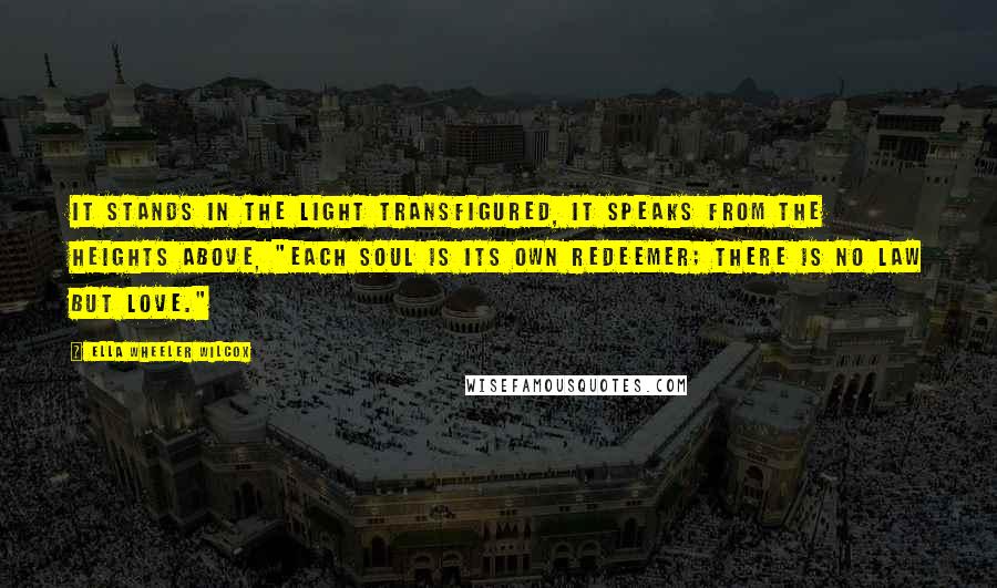 Ella Wheeler Wilcox quotes: It stands in the light transfigured, It speaks from the heights above, "Each Soul Is Its Own Redeemer; There Is No Law But Love."