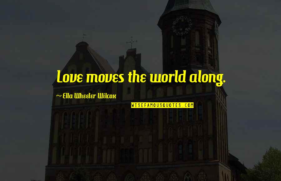 Ella Wilcox Quotes By Ella Wheeler Wilcox: Love moves the world along. Ella Wilcox Quotes By Ella Wheeler Wilcox: Love moves the world along.
