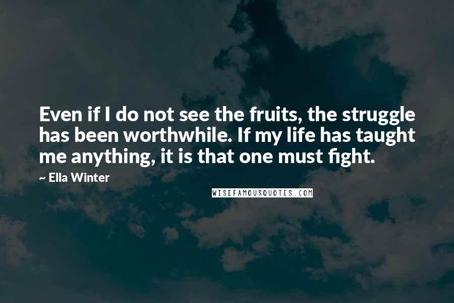 Ella Winter quotes: Even if I do not see the fruits, the struggle has been worthwhile. If my life has taught me anything, it is that one must fight.