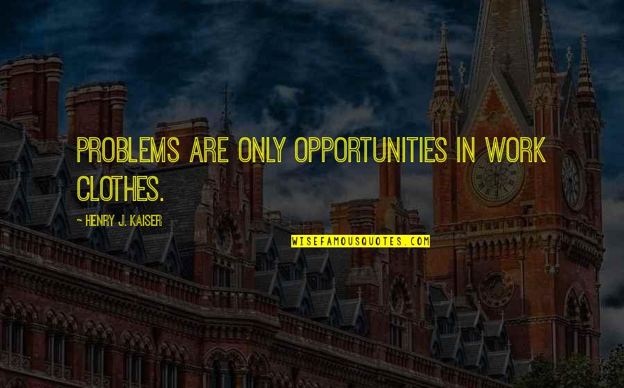 Ellai Quotes By Henry J. Kaiser: Problems are only opportunities in work clothes.