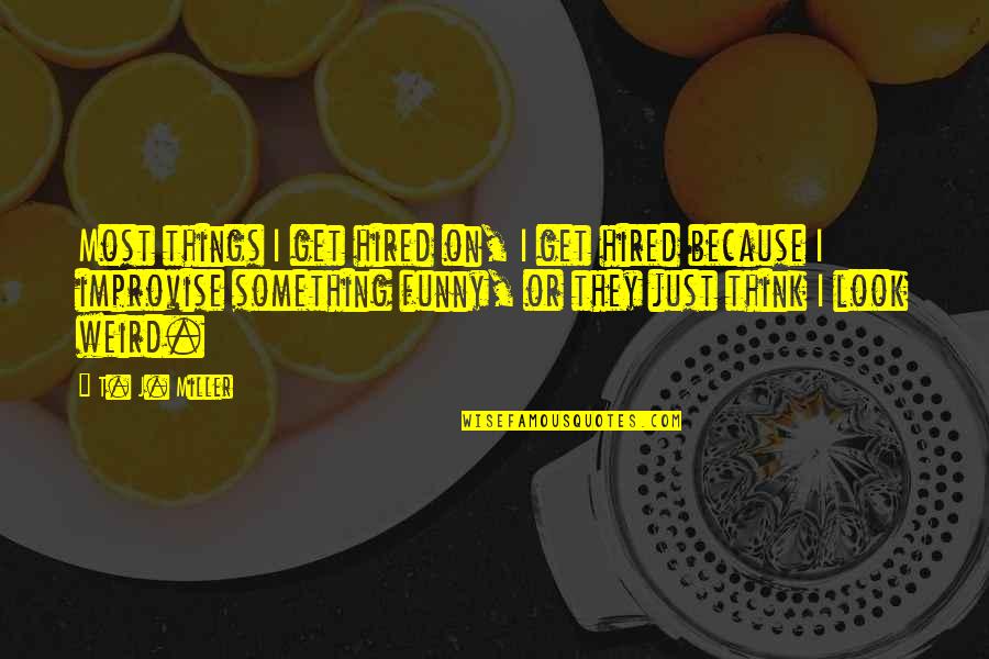 Ellamae Thomas Quotes By T. J. Miller: Most things I get hired on, I get Ellamae Thomas Quotes By T. J. Miller: Most things I get hired on, I get