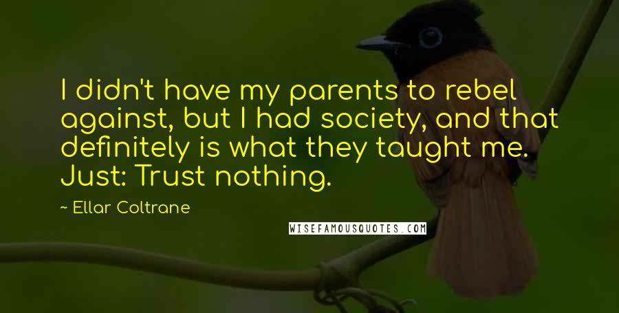 Ellar Coltrane quotes: I didn't have my parents to rebel against, but I had society, and that definitely is what they taught me. Just: Trust nothing.