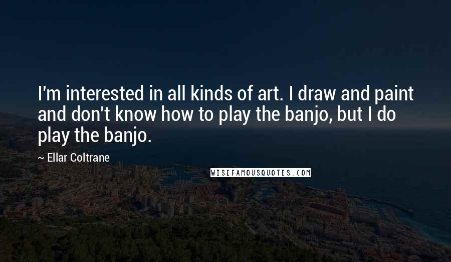 Ellar Coltrane quotes: I'm interested in all kinds of art. I draw and paint and don't know how to play the banjo, but I do play the banjo.