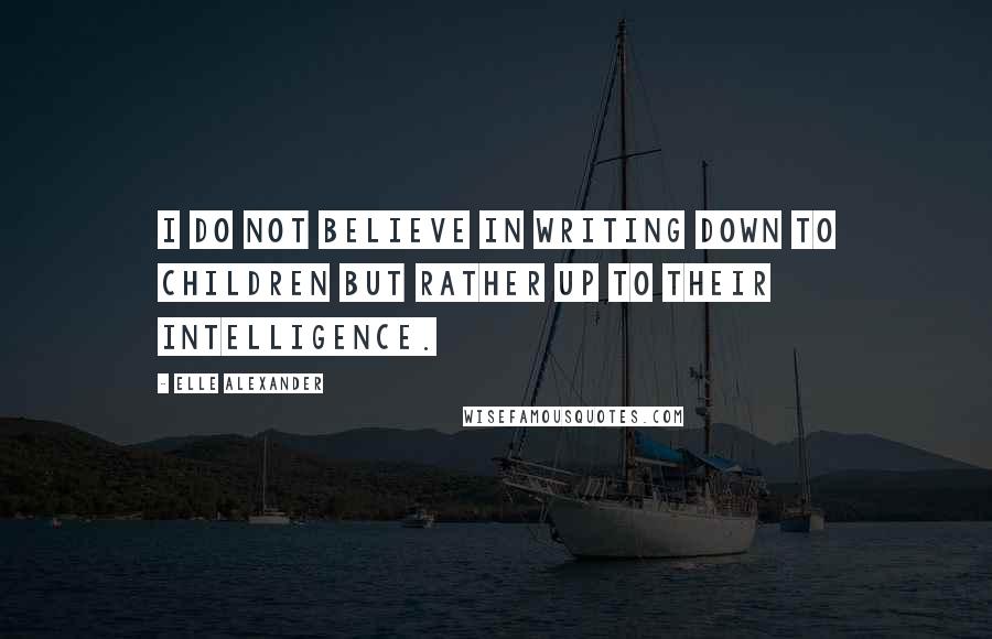 Elle Alexander quotes: I do not believe in writing down to children but rather up to their intelligence.