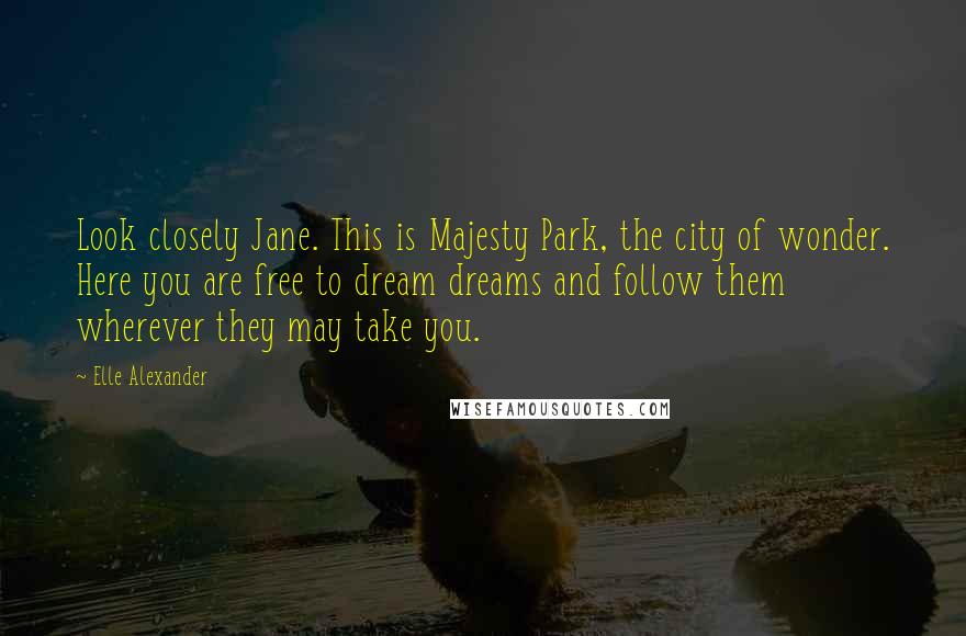 Elle Alexander quotes: Look closely Jane. This is Majesty Park, the city of wonder. Here you are free to dream dreams and follow them wherever they may take you.