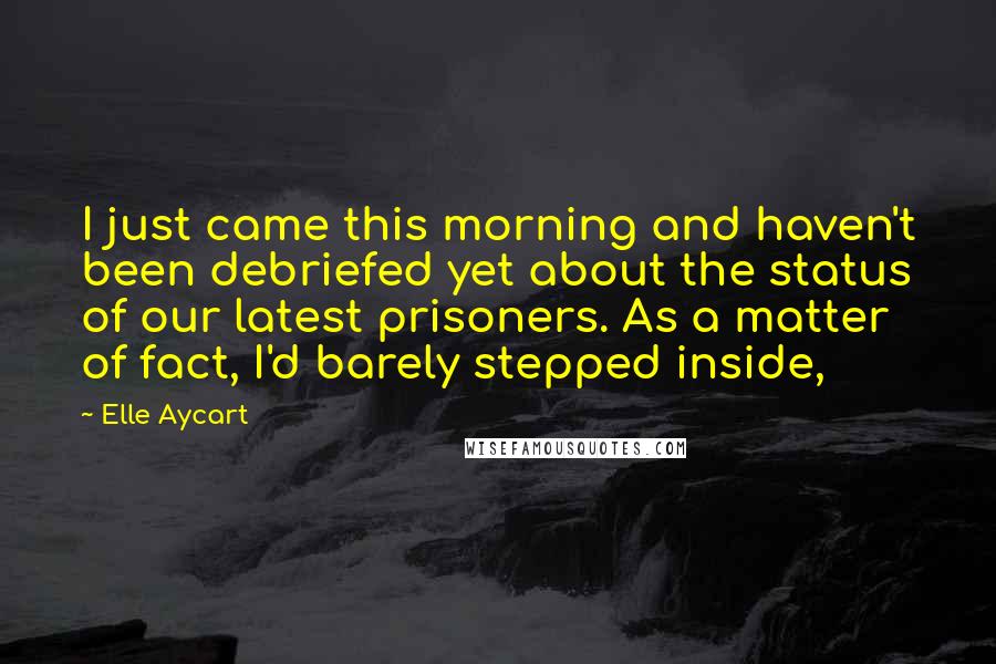 Elle Aycart quotes: I just came this morning and haven't been debriefed yet about the status of our latest prisoners. As a matter of fact, I'd barely stepped inside,