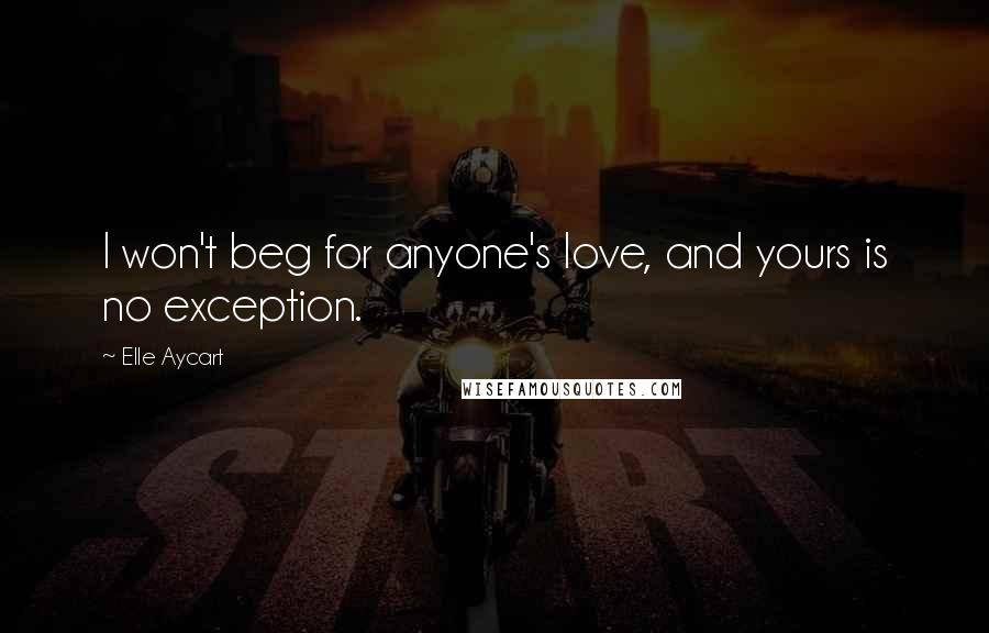 Elle Aycart quotes: I won't beg for anyone's love, and yours is no exception.