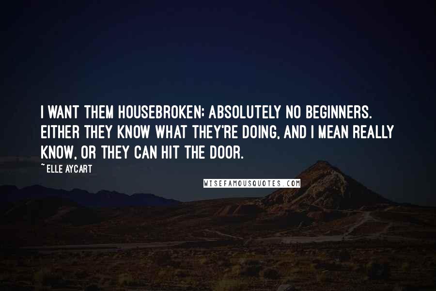 Elle Aycart quotes: I want them housebroken; absolutely no beginners. Either they know what they're doing, and I mean really know, or they can hit the door.