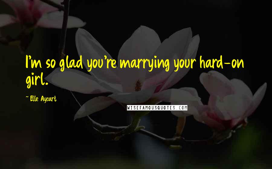Elle Aycart quotes: I'm so glad you're marrying your hard-on girl.