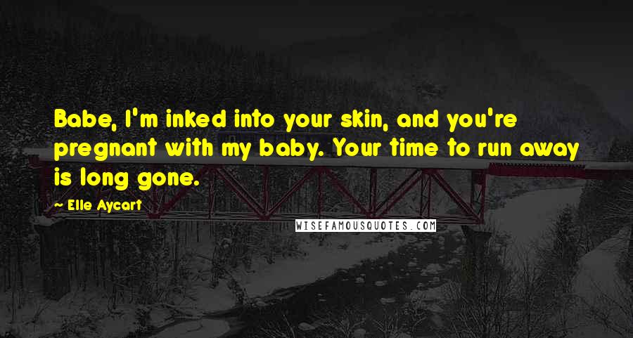 Elle Aycart quotes: Babe, I'm inked into your skin, and you're pregnant with my baby. Your time to run away is long gone.