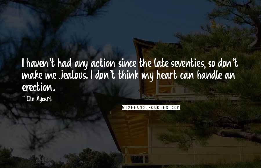 Elle Aycart quotes: I haven't had any action since the late seventies, so don't make me jealous. I don't think my heart can handle an erection.