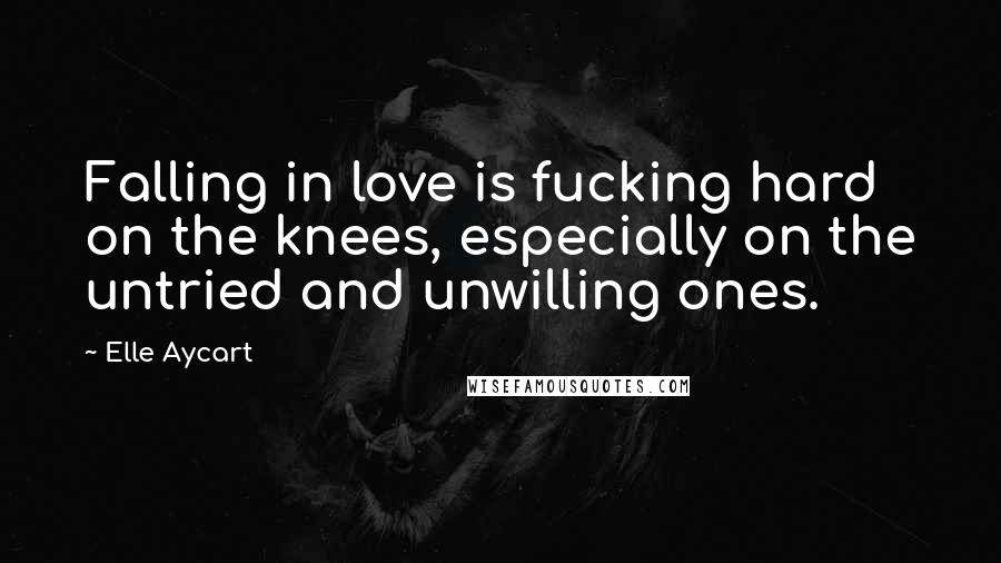 Elle Aycart quotes: Falling in love is fucking hard on the knees, especially on the untried and unwilling ones.