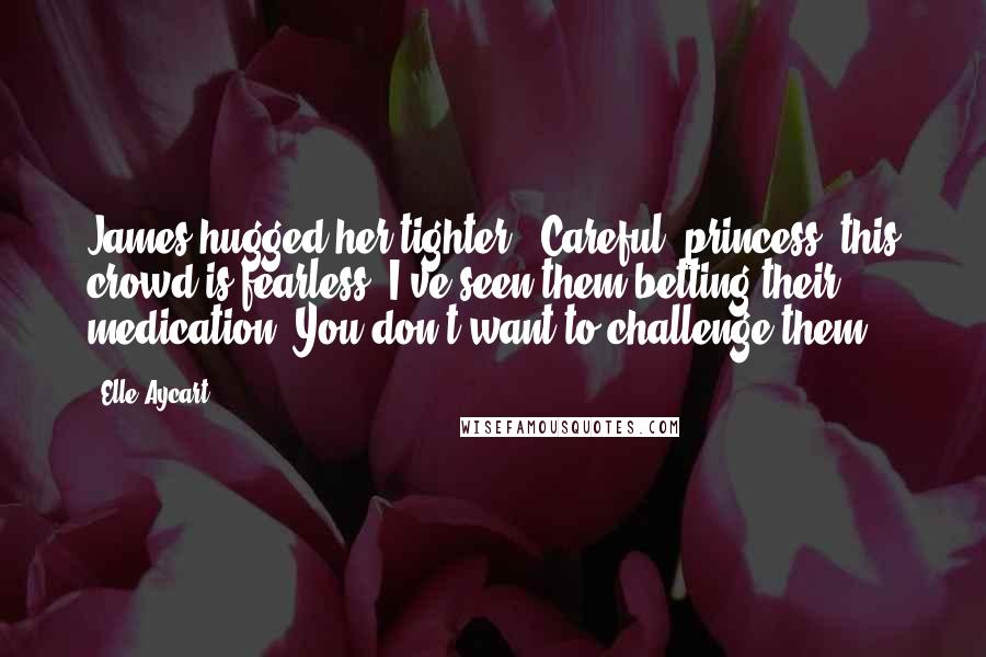 Elle Aycart quotes: James hugged her tighter. "Careful, princess, this crowd is fearless. I've seen them betting their medication. You don't want to challenge them.