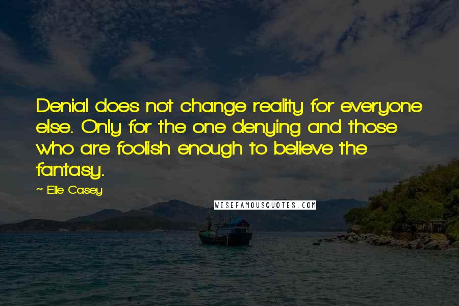 Elle Casey quotes: Denial does not change reality for everyone else. Only for the one denying and those who are foolish enough to believe the fantasy.