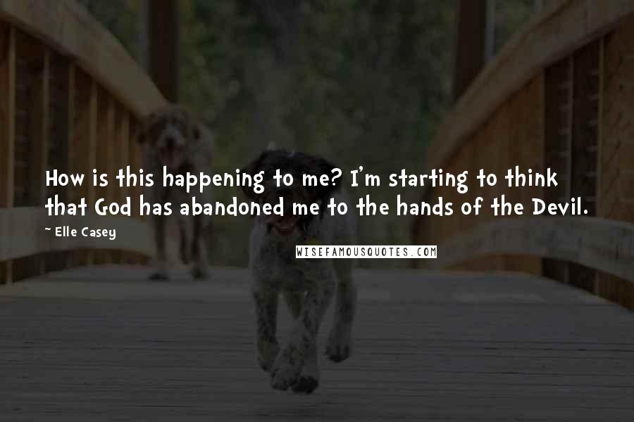 Elle Casey quotes: How is this happening to me? I'm starting to think that God has abandoned me to the hands of the Devil.