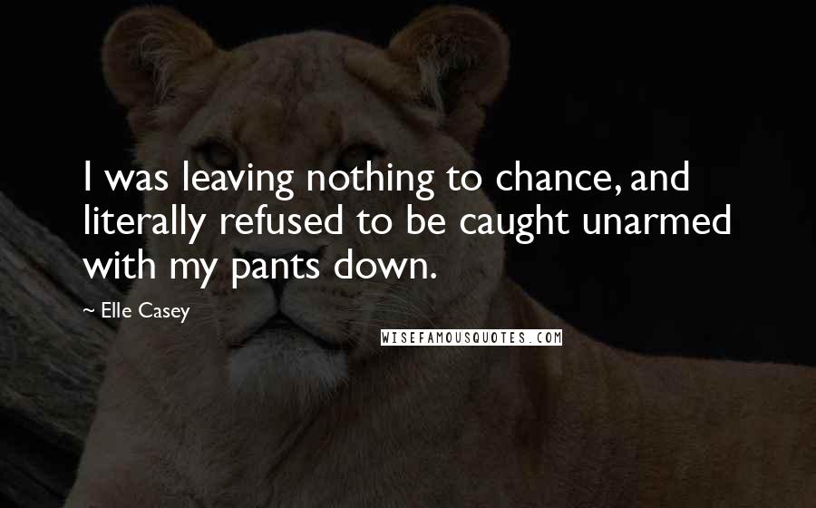 Elle Casey quotes: I was leaving nothing to chance, and literally refused to be caught unarmed with my pants down.