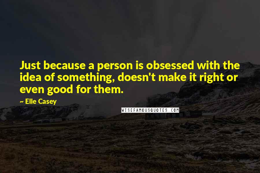 Elle Casey quotes: Just because a person is obsessed with the idea of something, doesn't make it right or even good for them.