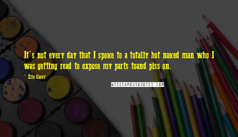 Elle Casey quotes: It's not every day that I spoke to a totally hot naked man who I was getting read to expose my parts toand piss on.