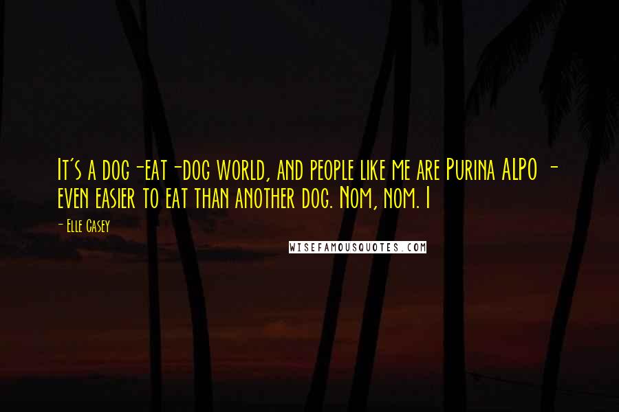 Elle Casey quotes: It's a dog-eat-dog world, and people like me are Purina ALPO - even easier to eat than another dog. Nom, nom. I Elle Casey quotes: It's a dog-eat-dog world, and people like me are Purina ALPO - even easier to eat than another dog. Nom, nom. I