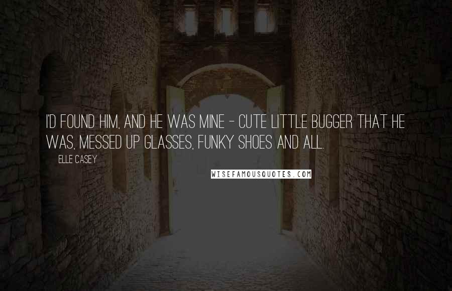 Elle Casey quotes: I'd found him, and he was mine - cute little bugger that he was, messed up glasses, funky shoes and all. Elle Casey quotes: I'd found him, and he was mine - cute little bugger that he was, messed up glasses, funky shoes and all.