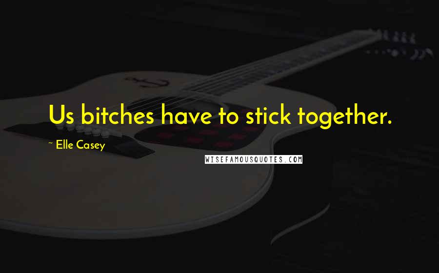 Elle Casey quotes: Us bitches have to stick together.