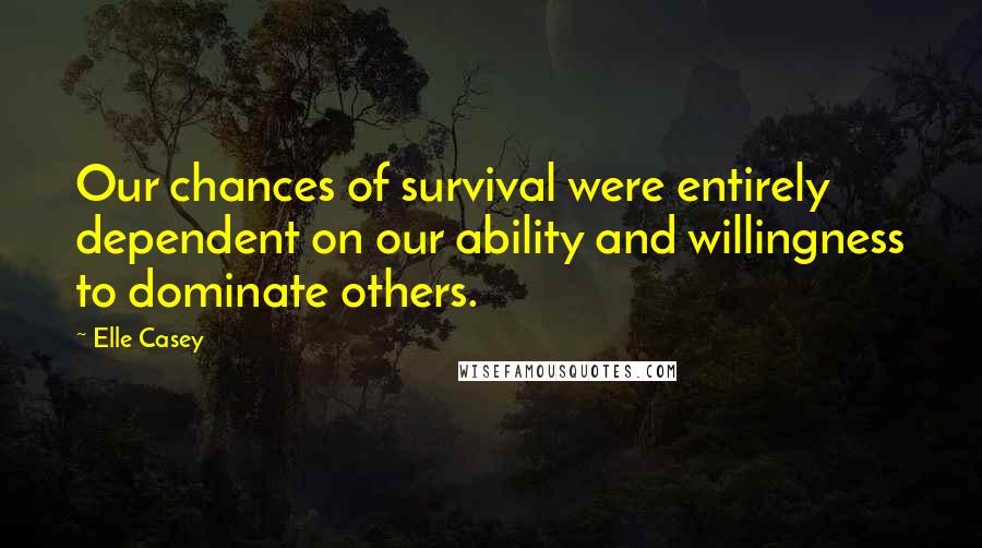 Elle Casey quotes: Our chances of survival were entirely dependent on our ability and willingness to dominate others.
