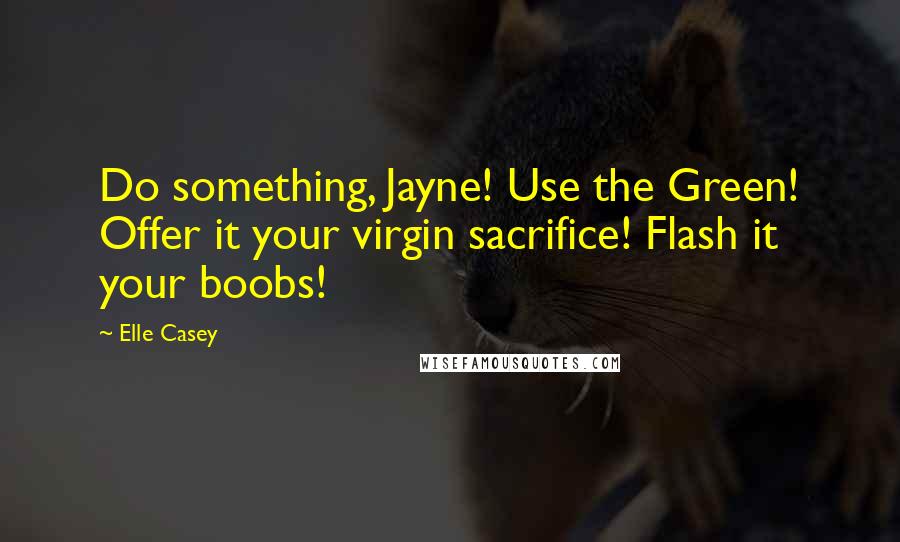 Elle Casey quotes: Do something, Jayne! Use the Green! Offer it your virgin sacrifice! Flash it your boobs!