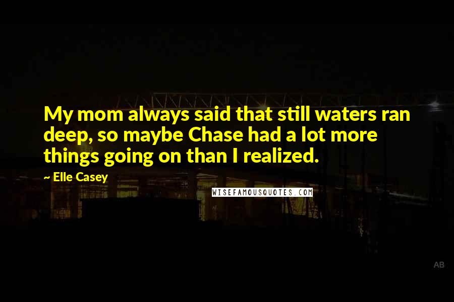 Elle Casey quotes: My mom always said that still waters ran deep, so maybe Chase had a lot more things going on than I realized.