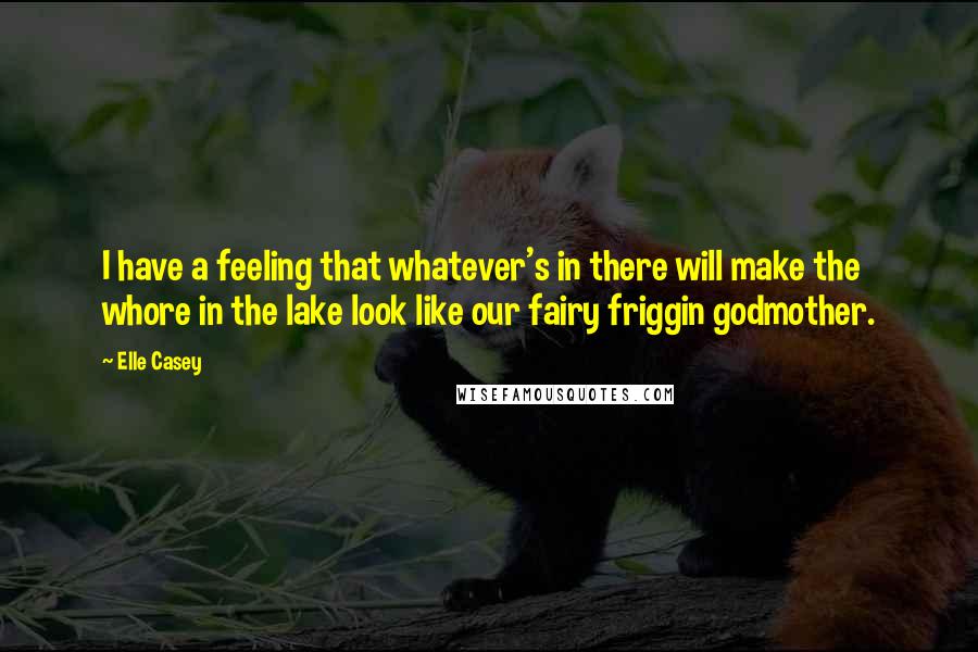 Elle Casey quotes: I have a feeling that whatever's in there will make the whore in the lake look like our fairy friggin godmother. Elle Casey quotes: I have a feeling that whatever's in there will make the whore in the lake look like our fairy friggin godmother.