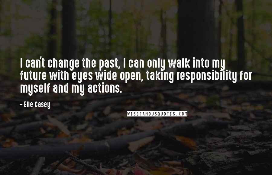 Elle Casey quotes: I can't change the past, I can only walk into my future with eyes wide open, taking responsibility for myself and my actions.