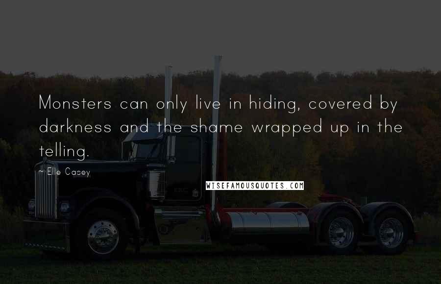 Elle Casey quotes: Monsters can only live in hiding, covered by darkness and the shame wrapped up in the telling.