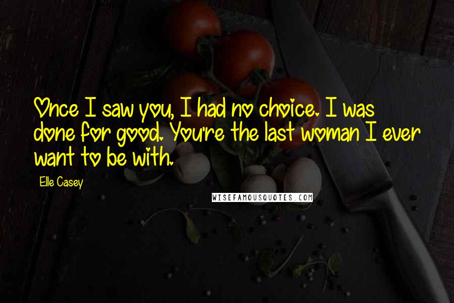 Elle Casey quotes: Once I saw you, I had no choice. I was done for good. You're the last woman I ever want to be with.