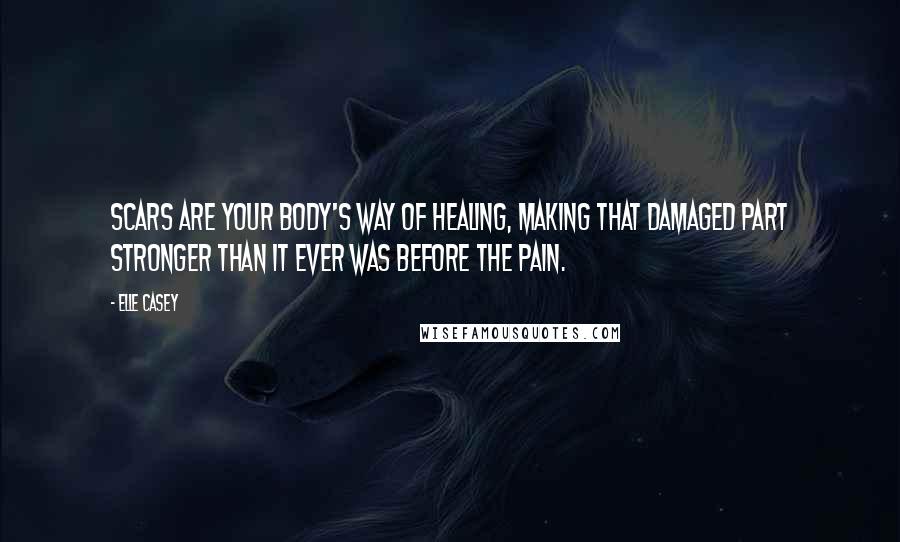 Elle Casey quotes: Scars are your body's way of healing, making that damaged part stronger than it ever was before the pain.