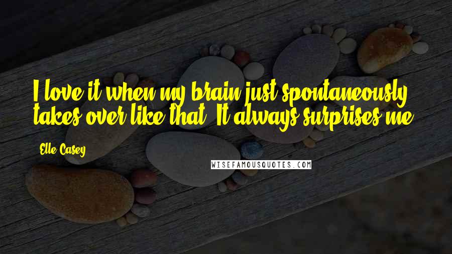 Elle Casey quotes: I love it when my brain just spontaneously takes over like that. It always surprises me.
