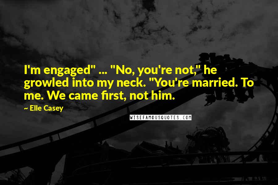 Elle Casey quotes: I'm engaged" ... "No, you're not," he growled into my neck. "You're married. To me. We came first, not him.