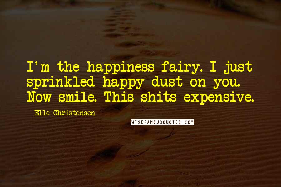 Elle Christensen quotes: I'm the happiness fairy. I just sprinkled happy dust on you. Now smile. This shits expensive.