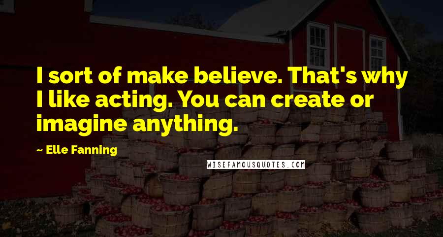 Elle Fanning quotes: I sort of make believe. That's why I like acting. You can create or imagine anything.