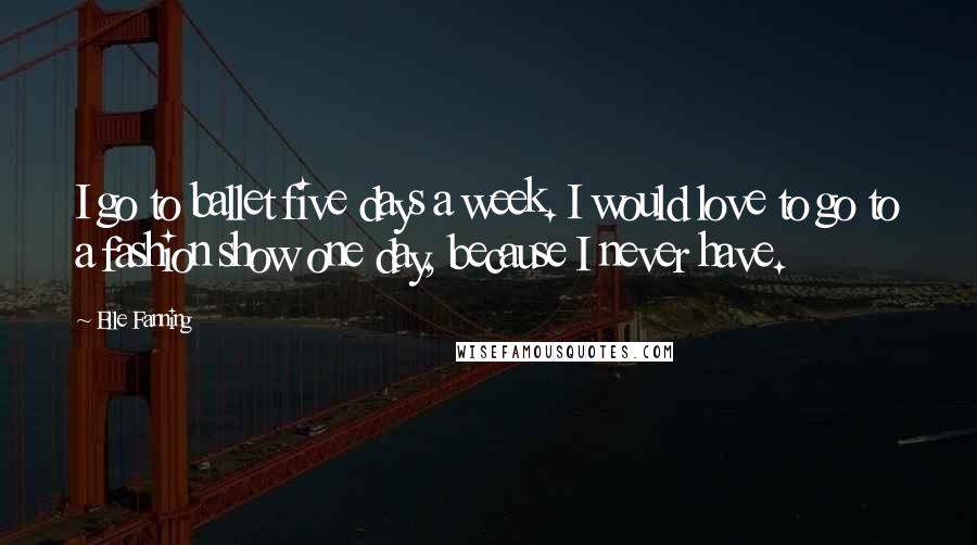 Elle Fanning quotes: I go to ballet five days a week. I would love to go to a fashion show one day, because I never have.