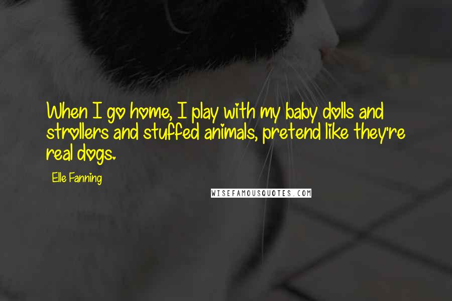 Elle Fanning quotes: When I go home, I play with my baby dolls and strollers and stuffed animals, pretend like they're real dogs.