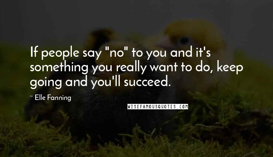 Elle Fanning quotes: If people say "no" to you and it's something you really want to do, keep going and you'll succeed.