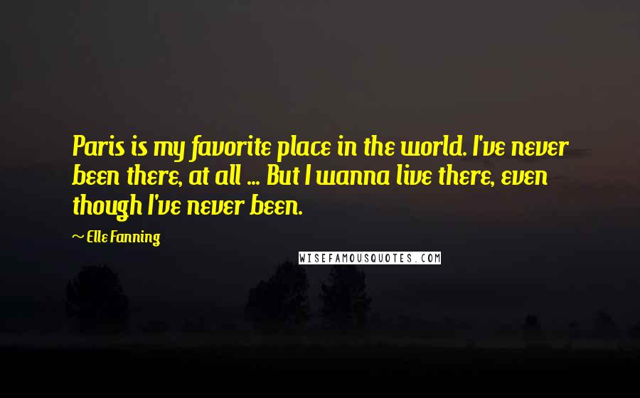 Elle Fanning quotes: Paris is my favorite place in the world. I've never been there, at all ... But I wanna live there, even though I've never been.