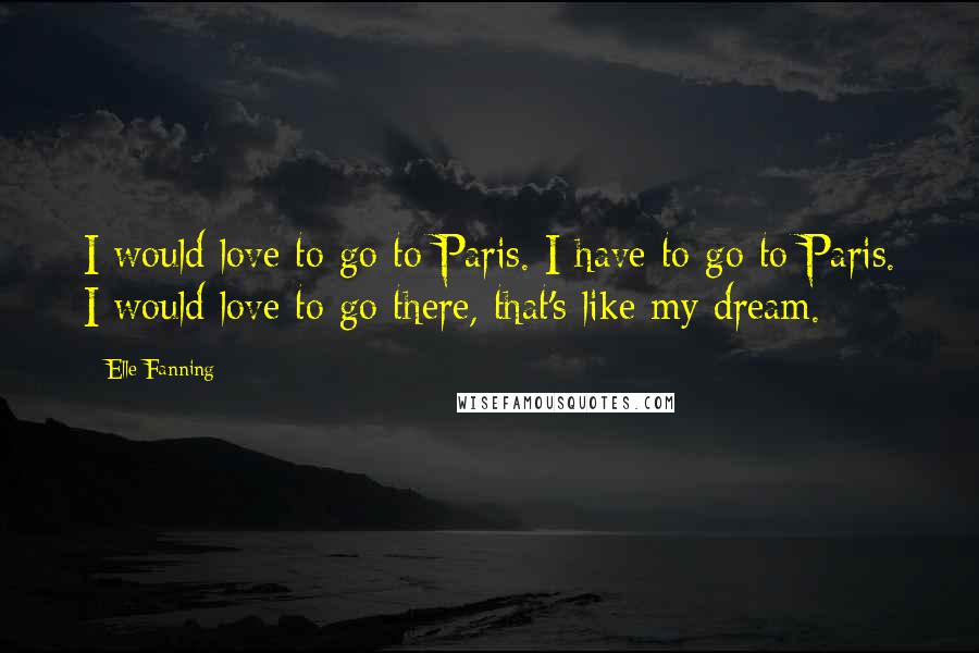 Elle Fanning quotes: I would love to go to Paris. I have to go to Paris. I would love to go there, that's like my dream.