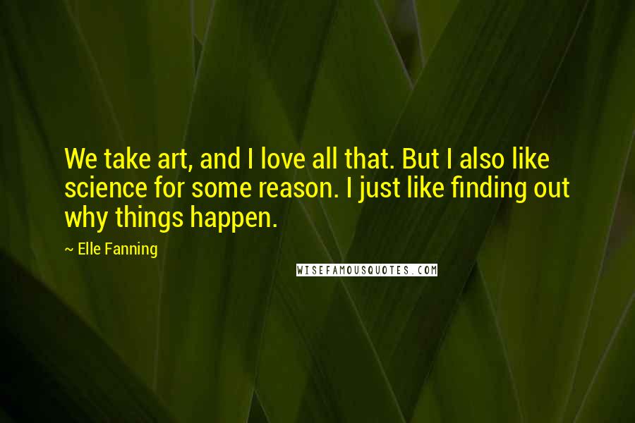 Elle Fanning quotes: We take art, and I love all that. But I also like science for some reason. I just like finding out why things happen.